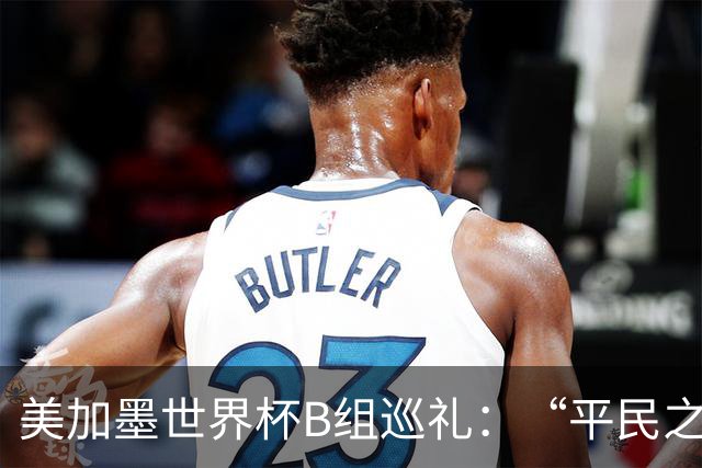 美加墨世界杯B组巡礼：“平民之组”或成“机遇之组”